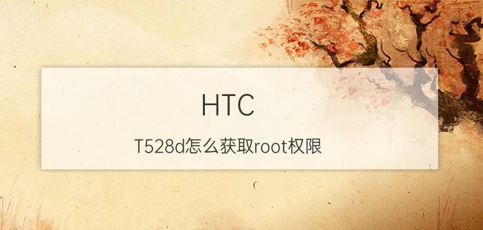 HTC T528d怎么获取root权限